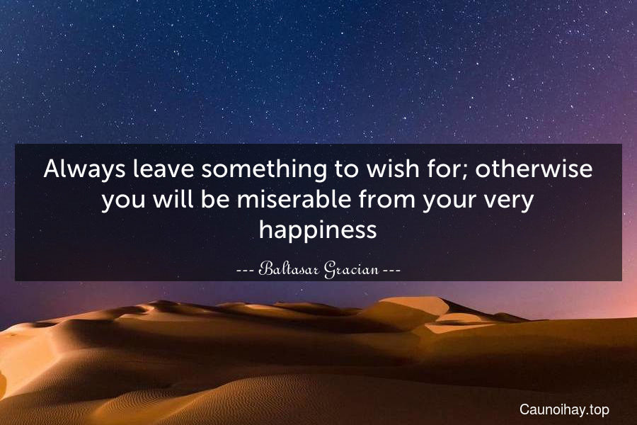 Always leave something to wish for; otherwise you will be miserable from your very happiness.