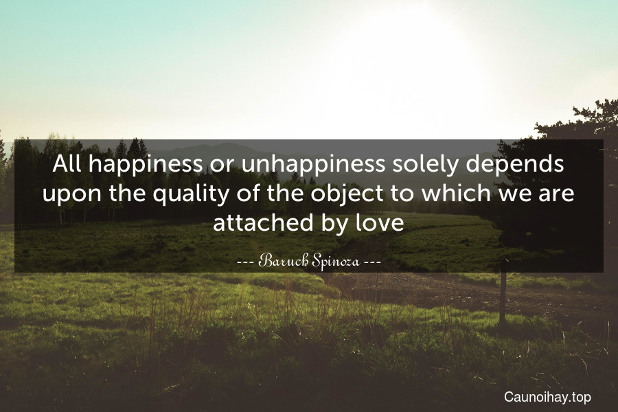 All happiness or unhappiness solely depends upon the quality of the object to which we are attached by love.