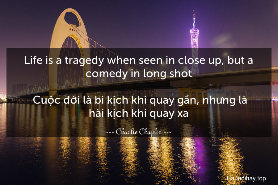 Life is a tragedy when seen in close-up, but a comedy in long-shot.
 Cuộc đời là bi kịch khi quay gần, nhưng là hài kịch khi quay xa.