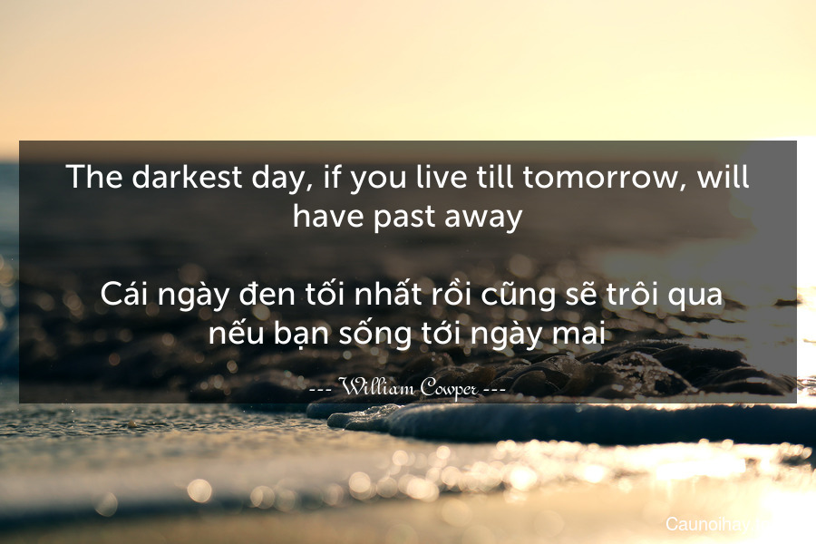 The darkest day, if you live till tomorrow, will have past away.
 Cái ngày đen tối nhất rồi cũng sẽ trôi qua nếu bạn sống tới ngày mai.