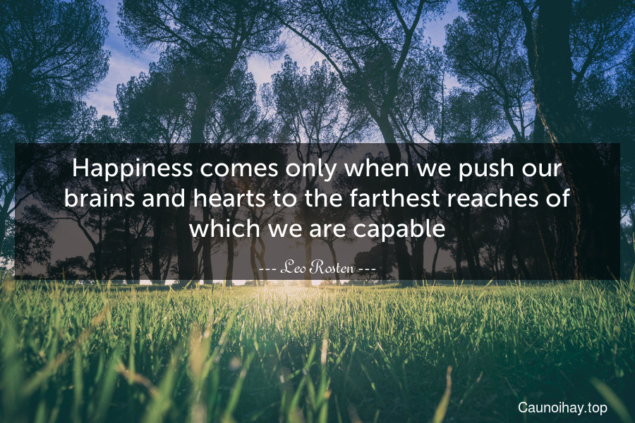Happiness comes only when we push our brains and hearts to the farthest reaches of which we are capable.