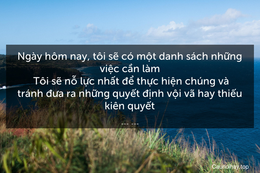 Ngày hôm nay, tôi sẽ có một danh sách những việc cần làm. Tôi sẽ nỗ lực nhất để thực hiện chúng và tránh đưa ra những quyết định vội vã hay thiếu kiên quyết