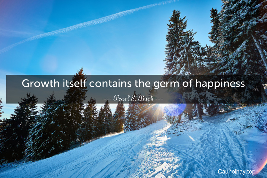 Growth itself contains the germ of happiness.