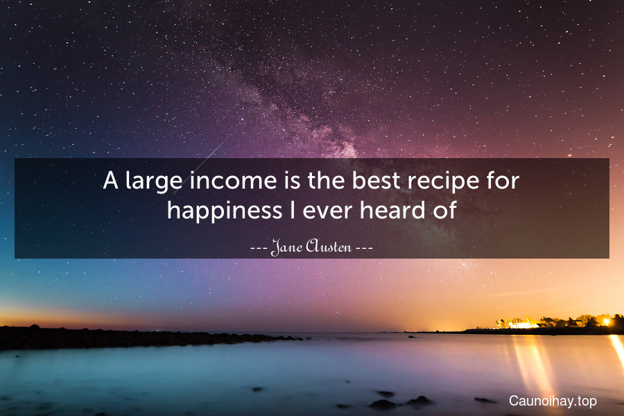 A large income is the best recipe for happiness I ever heard of.