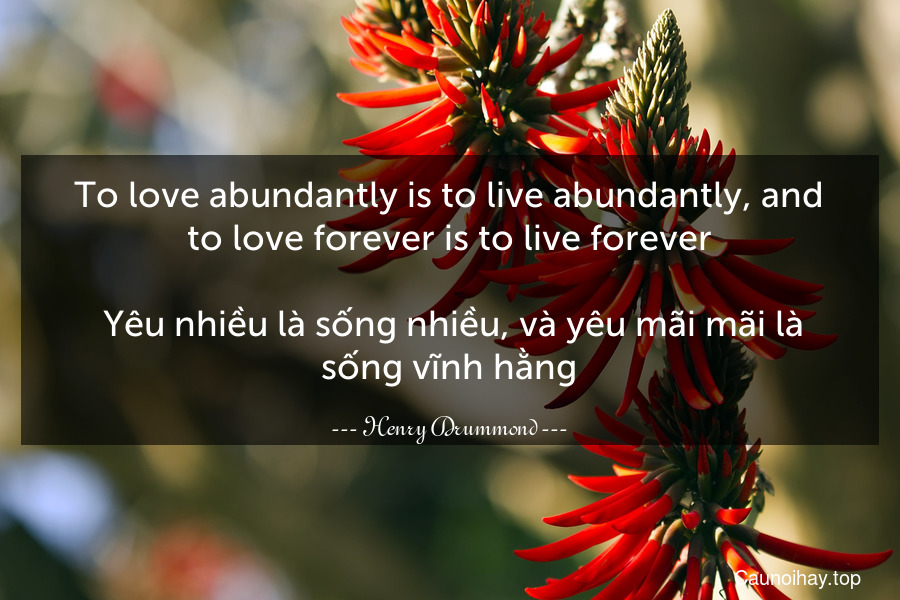 To love abundantly is to live abundantly, and to love forever is to live forever.
 Yêu nhiều là sống nhiều, và yêu mãi mãi là sống vĩnh hằng.