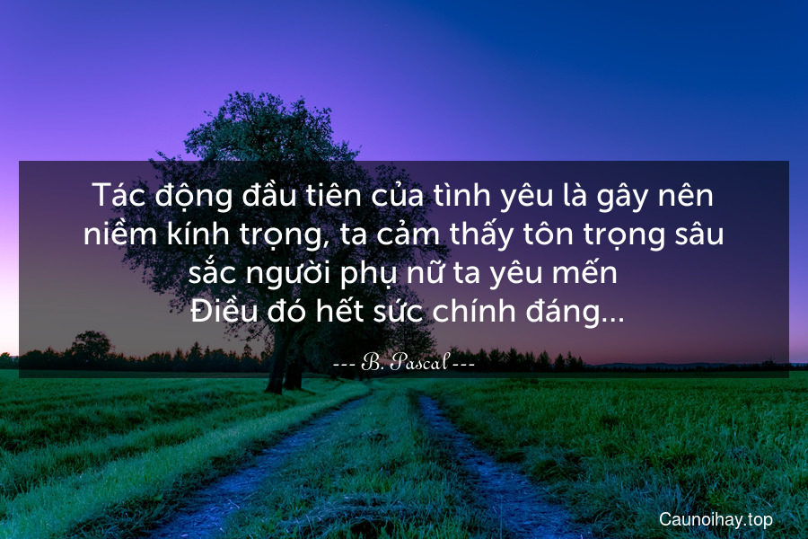 Tác động đầu tiên của tình yêu là gây nên niềm kính trọng, ta cảm thấy tôn trọng sâu sắc người phụ nữ ta yêu mến. Điều đó hết sức chính đáng…