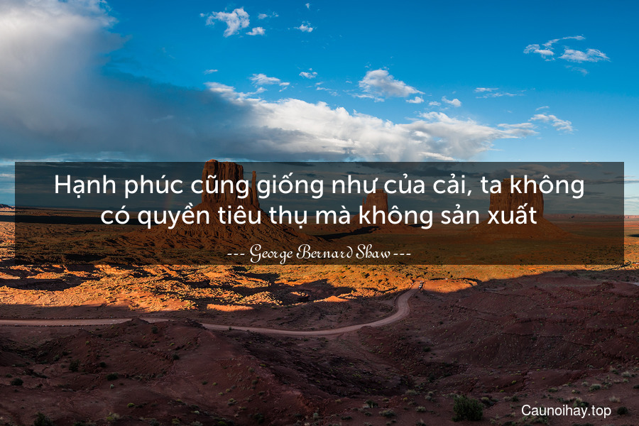 Hạnh phúc cũng giống như của cải, ta không có quyền tiêu thụ mà không sản xuất.