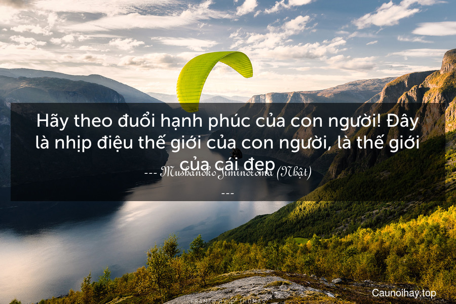 Hãy theo đuổi hạnh phúc của con người! Đây là nhịp điệu thế giới của con người, là thế giới của cái đẹp.