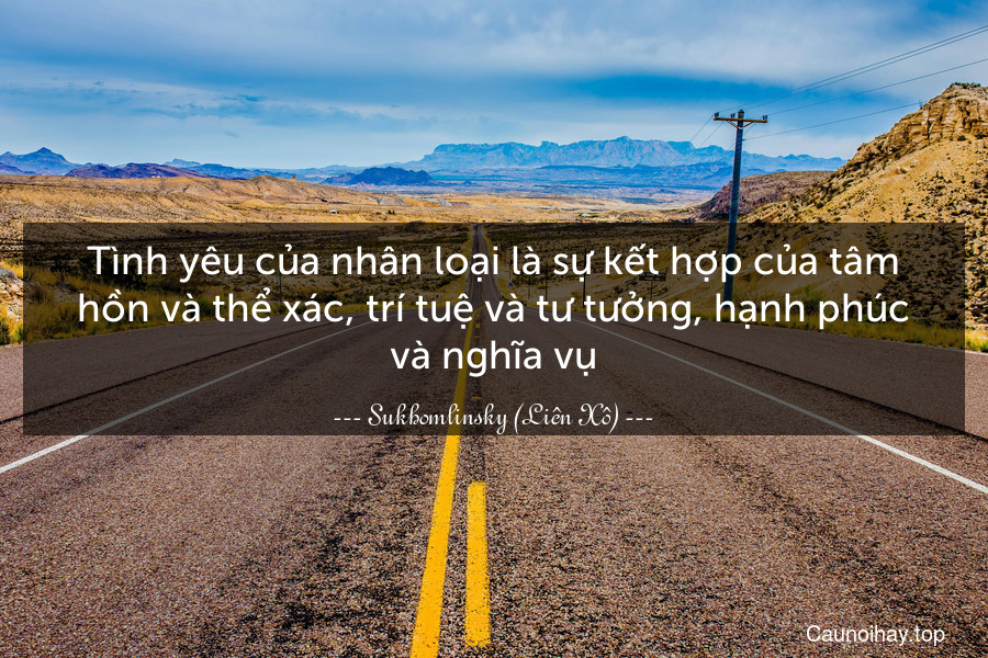 Tình yêu của nhân loại là sự kết hợp của tâm hồn và thể xác, trí tuệ và tư tưởng, hạnh phúc và nghĩa vụ.