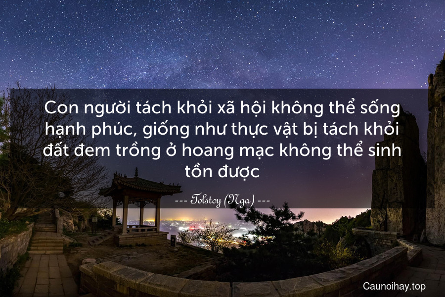 Con người tách khỏi xã hội không thể sống hạnh phúc, giống như thực vật bị tách khỏi đất đem trồng ở hoang mạc không thể sinh tồn được.