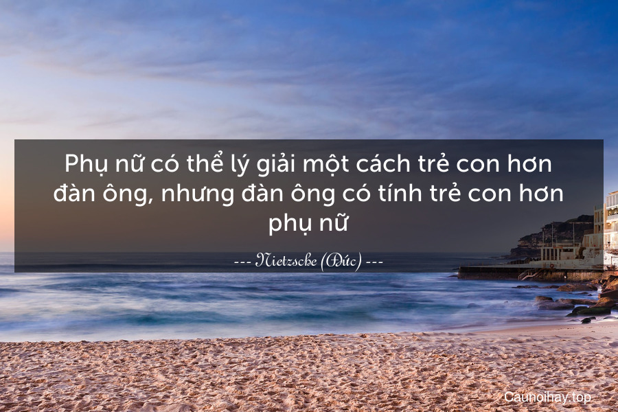 Phụ nữ có thể lý giải một cách trẻ con hơn đàn ông, nhưng đàn ông có tính trẻ con hơn phụ nữ.