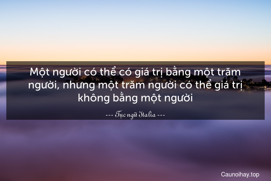 Một người có thể có giá trị bằng một trăm người, nhưng một trăm người có thể giá trị không bằng một người.