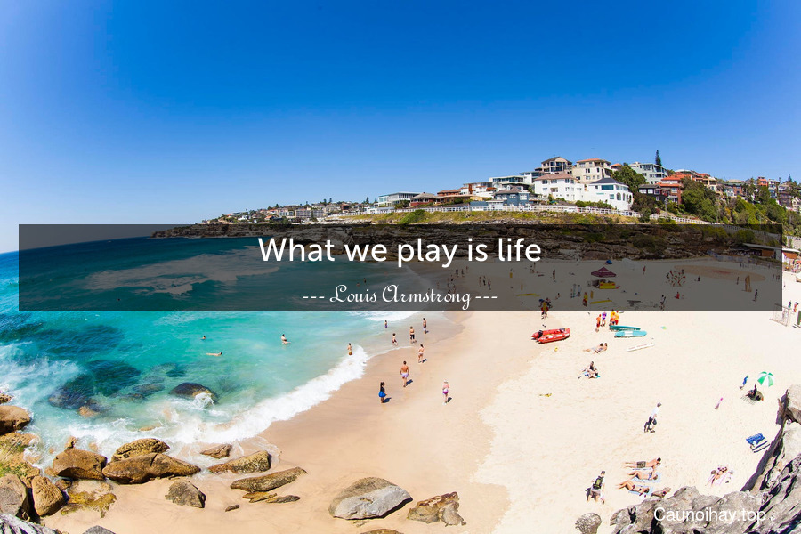 What we play is life.