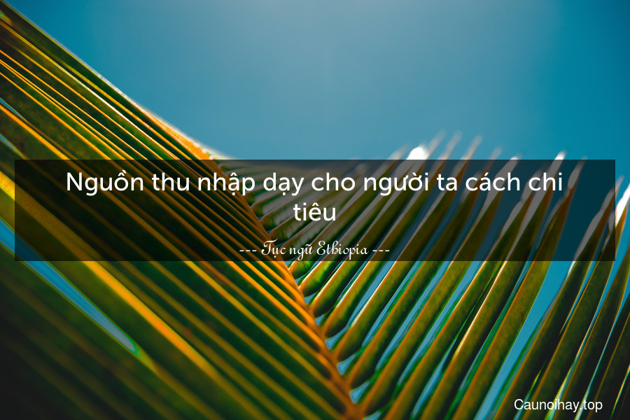 Nguồn thu nhập dạy cho người ta cách chi tiêu.