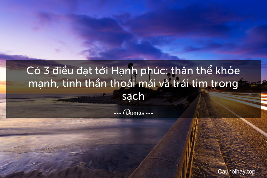 Có 3 điều đạt tới Hạnh phúc: thân thể khỏe mạnh, tinh thần thoải mái và trái tim trong sạch.