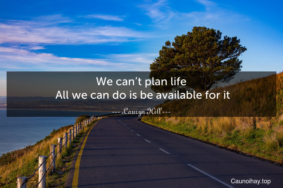 We can’t plan life. All we can do is be available for it.