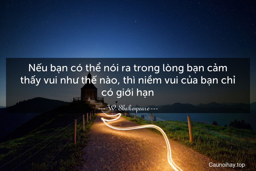 Nếu bạn có thể nói ra trong lòng bạn cảm thấy vui như thế nào, thì niềm vui của bạn chỉ có giới hạn.