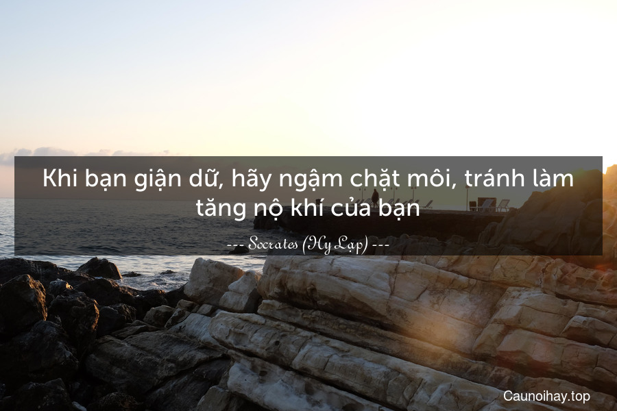 Khi bạn giận dữ, hãy ngậm chặt môi, tránh làm tăng nộ khí của bạn.