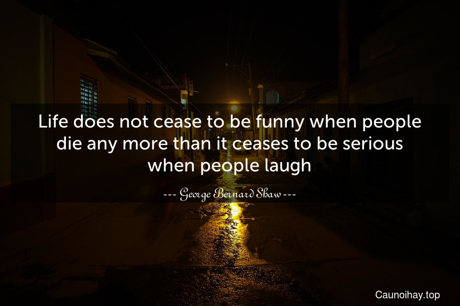 Life does not cease to be funny when people die any more than it ceases to be serious when people laugh.