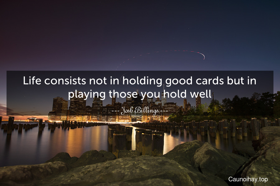 Life consists not in holding good cards but in playing those you hold well.