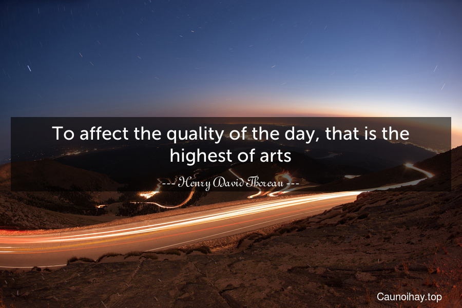 To affect the quality of the day, that is the highest of arts.