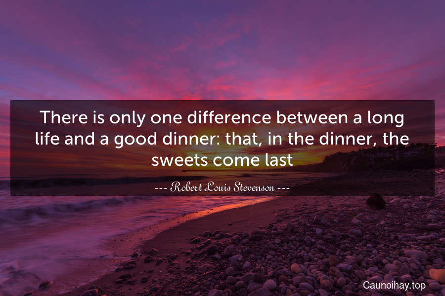 There is only one difference between a long life and a good dinner: that, in the dinner, the sweets come last.