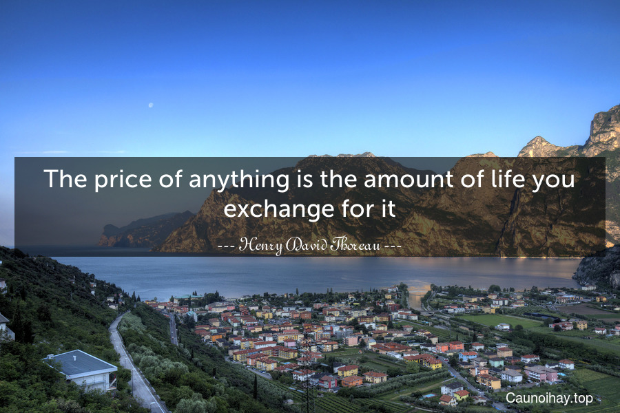 The price of anything is the amount of life you exchange for it.