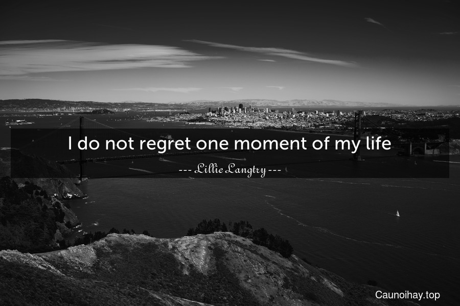 I do not regret one moment of my life.