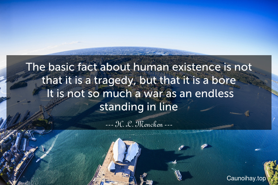 The basic fact about human existence is not that it is a tragedy, but that it is a bore. It is not so much a war as an endless standing in line.