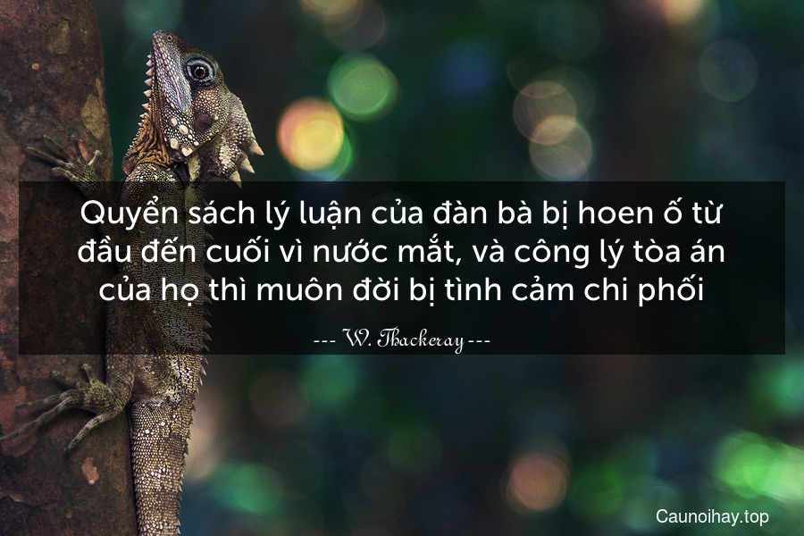 Quyển sách lý luận của đàn bà bị hoen ố từ đầu đến cuối vì nước mắt, và công lý tòa án của họ thì muôn đời bị tình cảm chi phối.