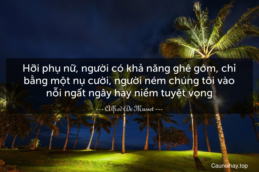 Hỡi phụ nữ, người có khả năng ghê gớm, chỉ bằng một nụ cười, người ném chúng tôi vào nỗi ngất ngây hay niềm tuyệt vọng.