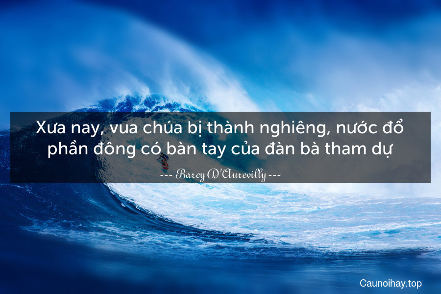 Xưa nay, vua chúa bị thành nghiêng, nước đổ phần đông có bàn tay của đàn bà tham dự.