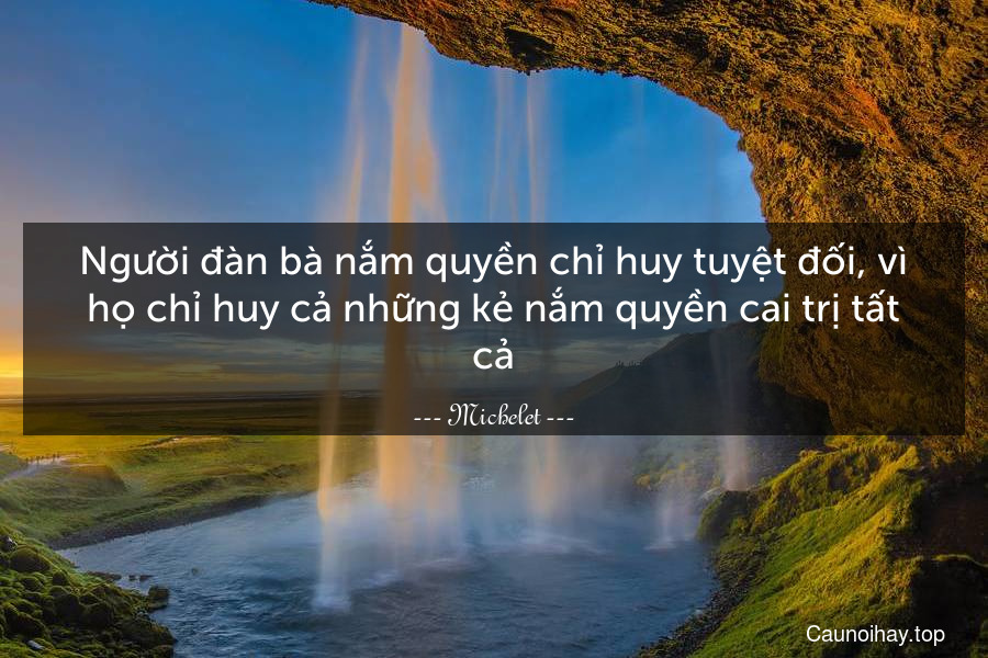 Người đàn bà nắm quyền chỉ huy tuyệt đối, vì họ chỉ huy cả những kẻ nắm quyền cai trị tất cả.