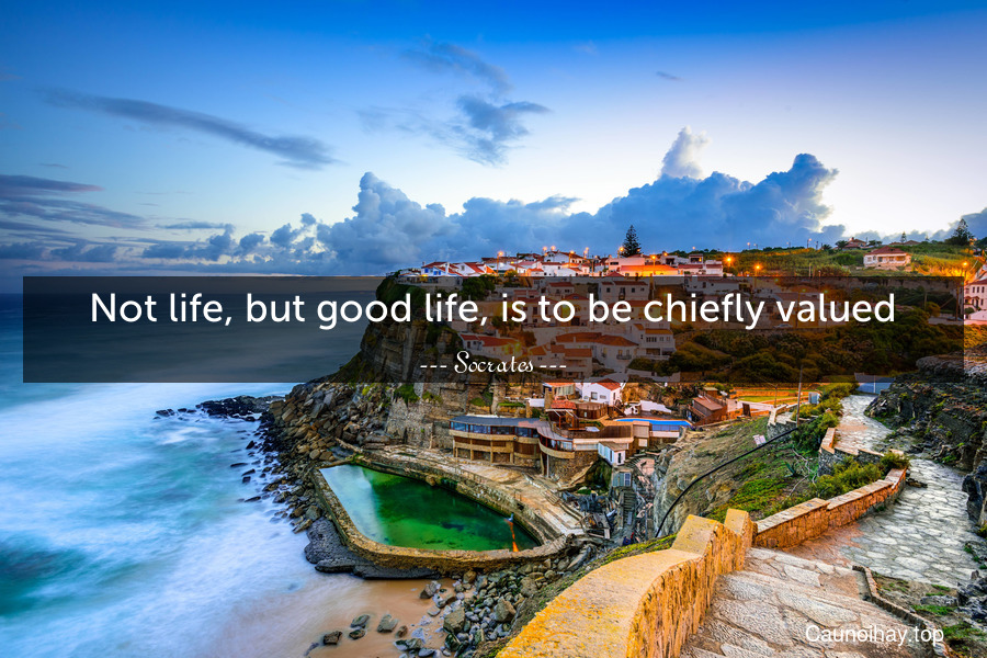 Not life, but good life, is to be chiefly valued.