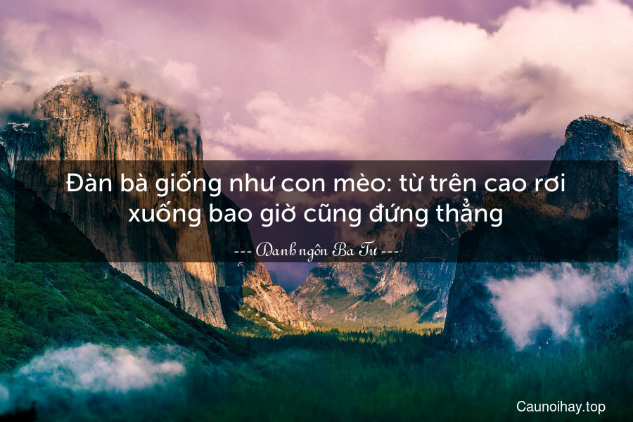 Đàn bà giống như con mèo: từ trên cao rơi xuống bao giờ cũng đứng thẳng.