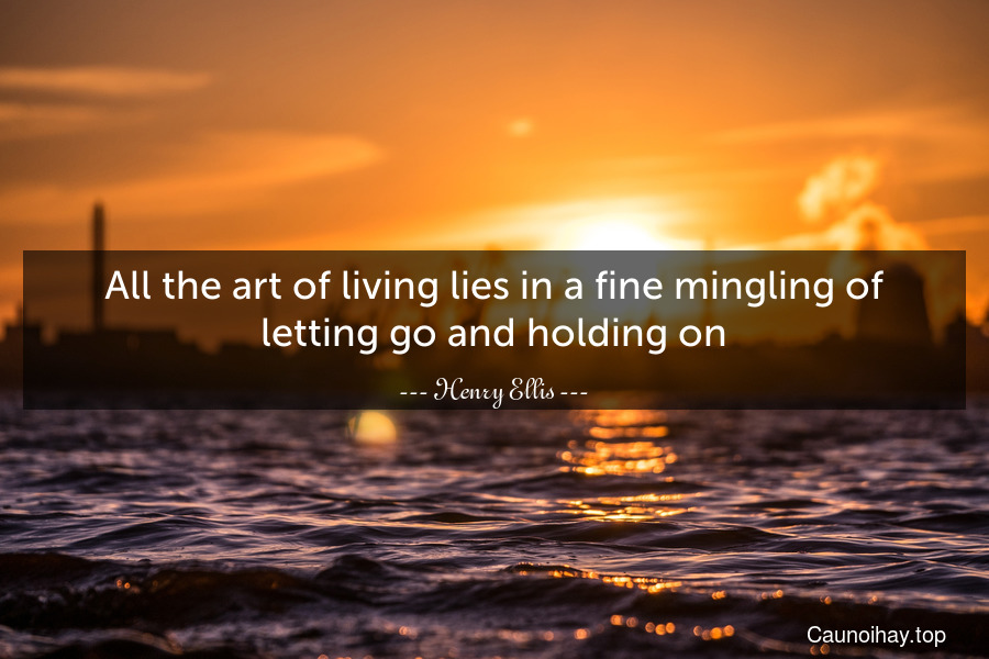 All the art of living lies in a fine mingling of letting go and holding on.