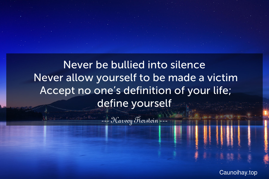 Never be bullied into silence. Never allow yourself to be made a victim. Accept no one’s definition of your life; define yourself.