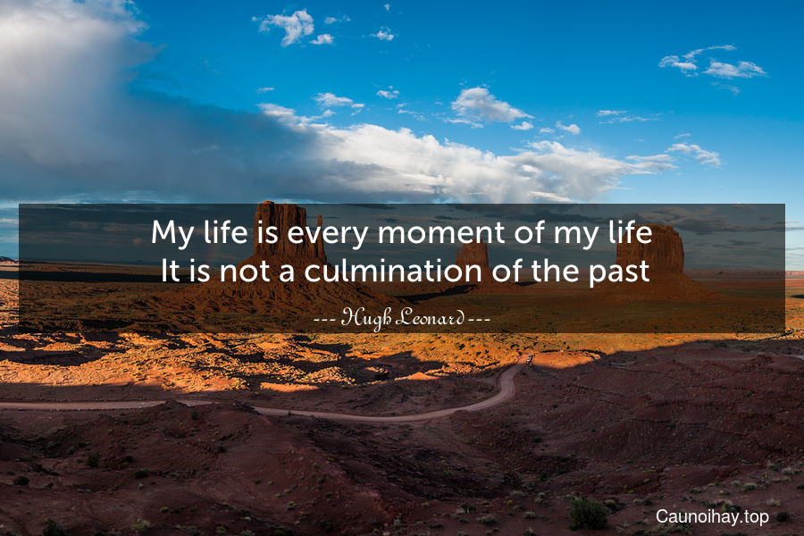 My life is every moment of my life. It is not a culmination of the past.