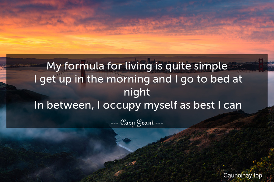 My formula for living is quite simple. I get up in the morning and I go to bed at night. In between, I occupy myself as best I can.
