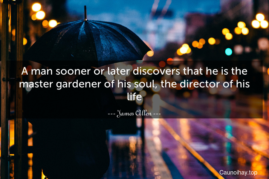A man sooner or later discovers that he is the master-gardener of his soul, the director of his life.