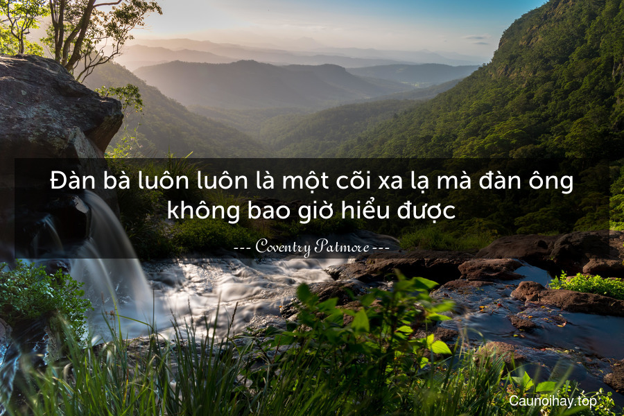 Đàn bà luôn luôn là một cõi xa lạ mà đàn ông không bao giờ hiểu được.