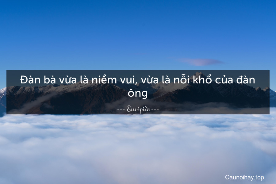 Đàn bà vừa là niềm vui, vừa là nỗi khổ của đàn ông.