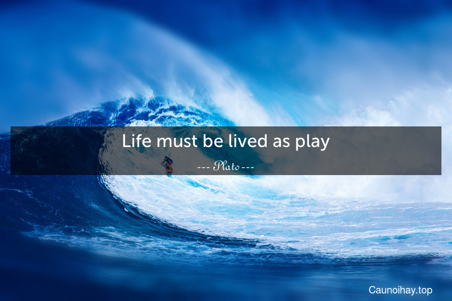 Life must be lived as play.