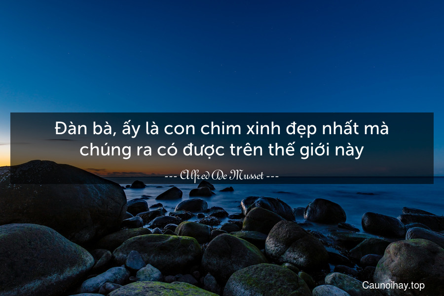 Đàn bà, ấy là con chim xinh đẹp nhất mà chúng ra có được trên thế giới này.