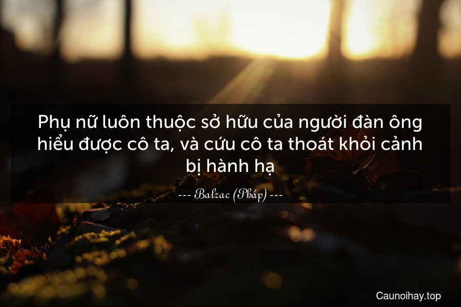 Phụ nữ luôn thuộc sở hữu của người đàn ông hiểu được cô ta, và cứu cô ta thoát khỏi cảnh bị hành hạ.