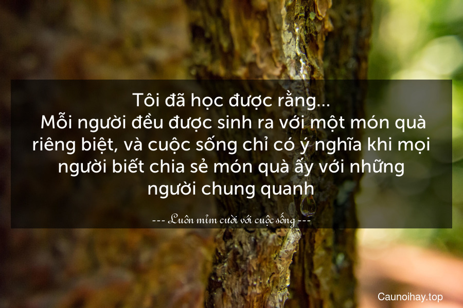 Tôi đã học được rằng…
 Mỗi người đều được sinh ra với một món quà riêng biệt, và cuộc sống chỉ có ý nghĩa khi mọi người biết chia sẻ món quà ấy với những người chung quanh.