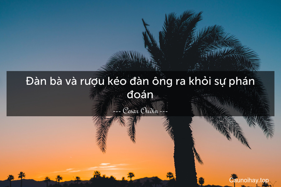 Đàn bà và rượu kéo đàn ông ra khỏi sự phán đoán.