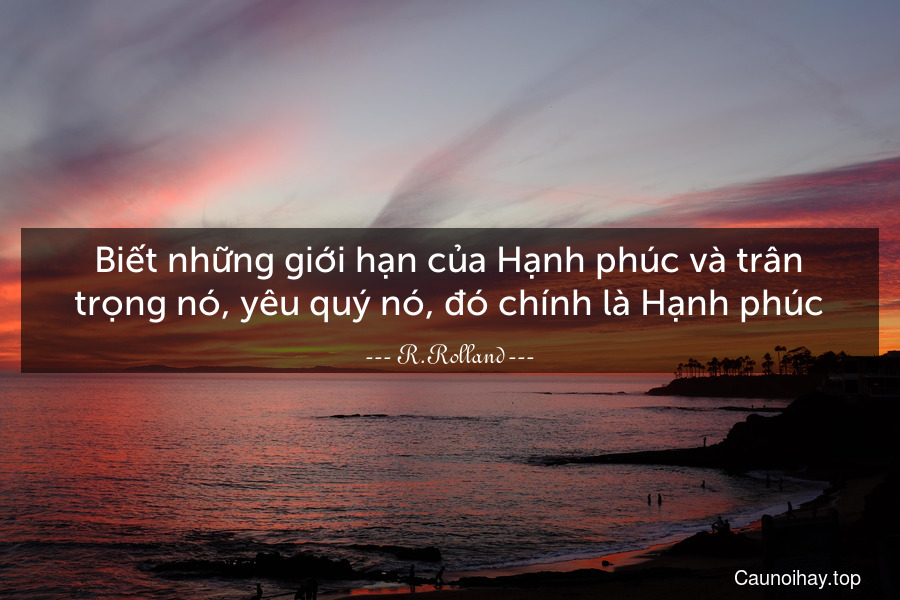 Biết những giới hạn của Hạnh phúc và trân trọng nó, yêu quý nó, đó chính là Hạnh phúc.