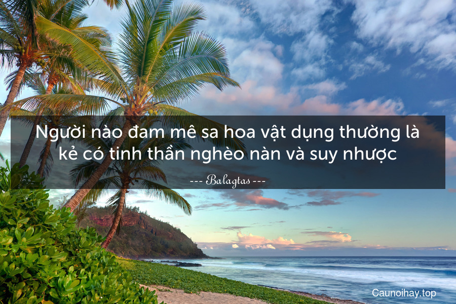 Người nào đam mê sa hoa vật dụng thường là kẻ có tinh thần nghèo nàn và suy nhược.