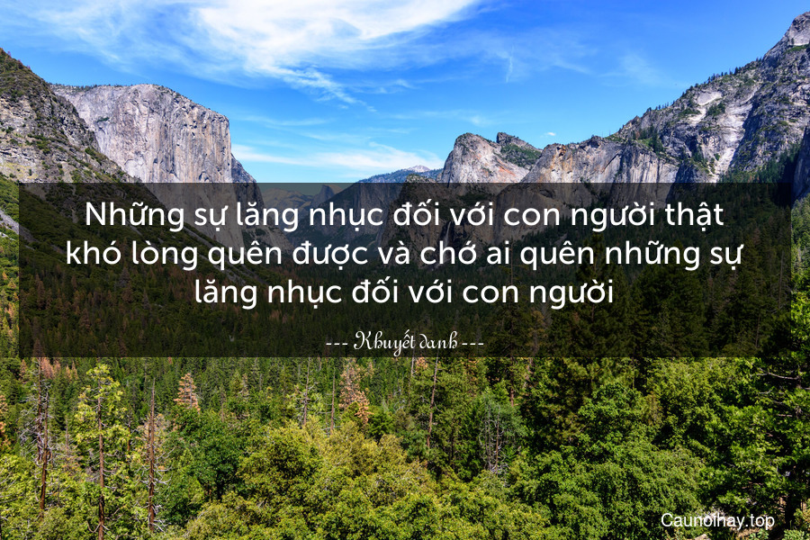 Những sự lăng nhục đối với con người thật khó lòng quên được và chớ ai quên những sự lăng nhục đối với con người.